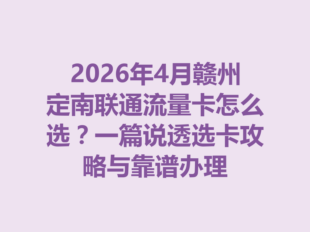 2026年4月赣州定南联通流量卡怎么选？一篇说透选卡攻略与靠谱办理