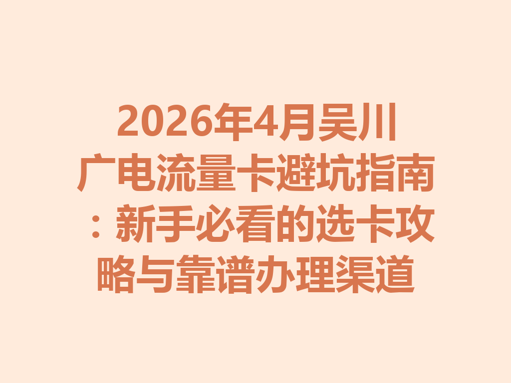 2026年4月吴川广电流量卡避坑指南：新手必看的选卡攻略与靠谱办理渠道