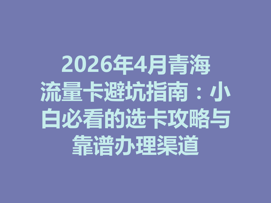 2026年4月青海流量卡避坑指南：小白必看的选卡攻略与靠谱办理渠道