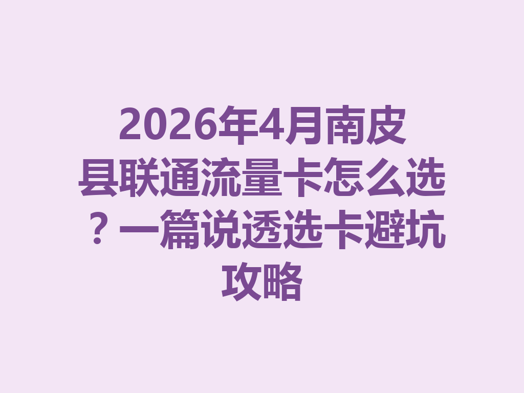2026年4月南皮县联通流量卡怎么选？一篇说透选卡避坑攻略