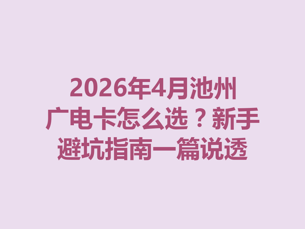 2026年4月池州广电卡怎么选？新手避坑指南一篇说透