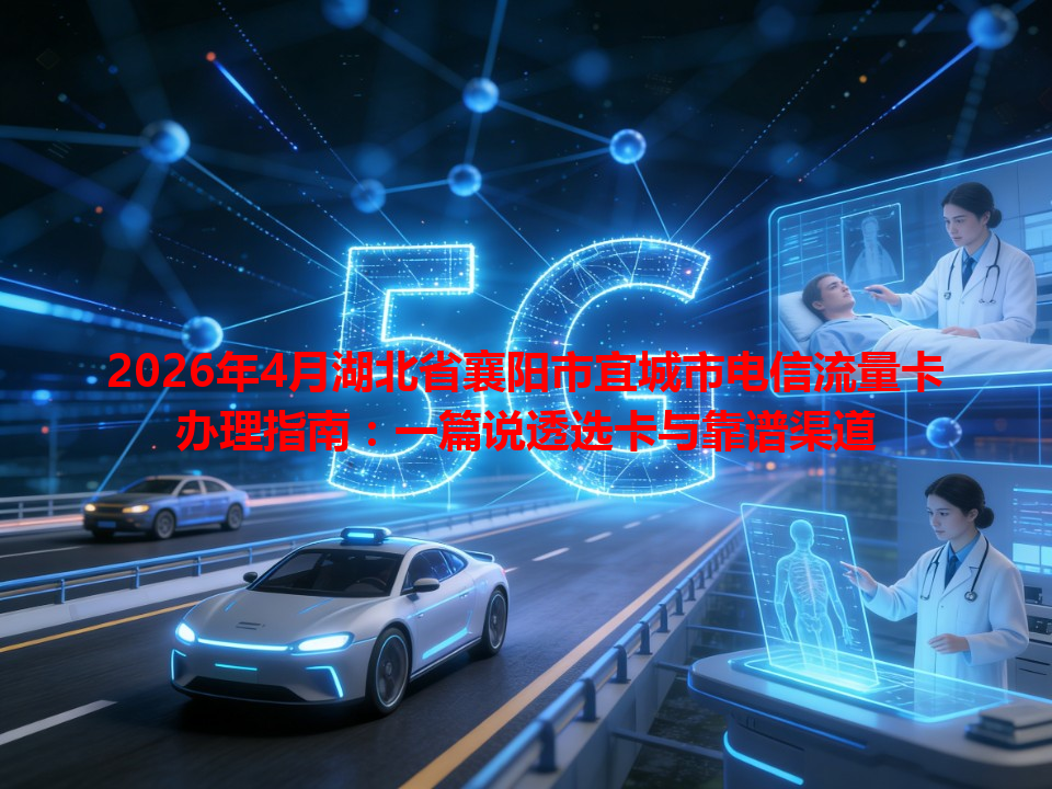 2026年4月湖北省襄阳市宜城市电信流量卡办理指南：一篇说透选卡与靠谱渠道