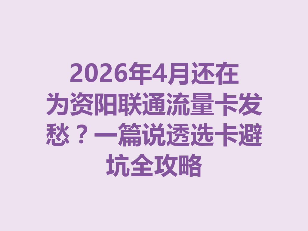 2026年4月还在为资阳联通流量卡发愁？一篇说透选卡避坑全攻略