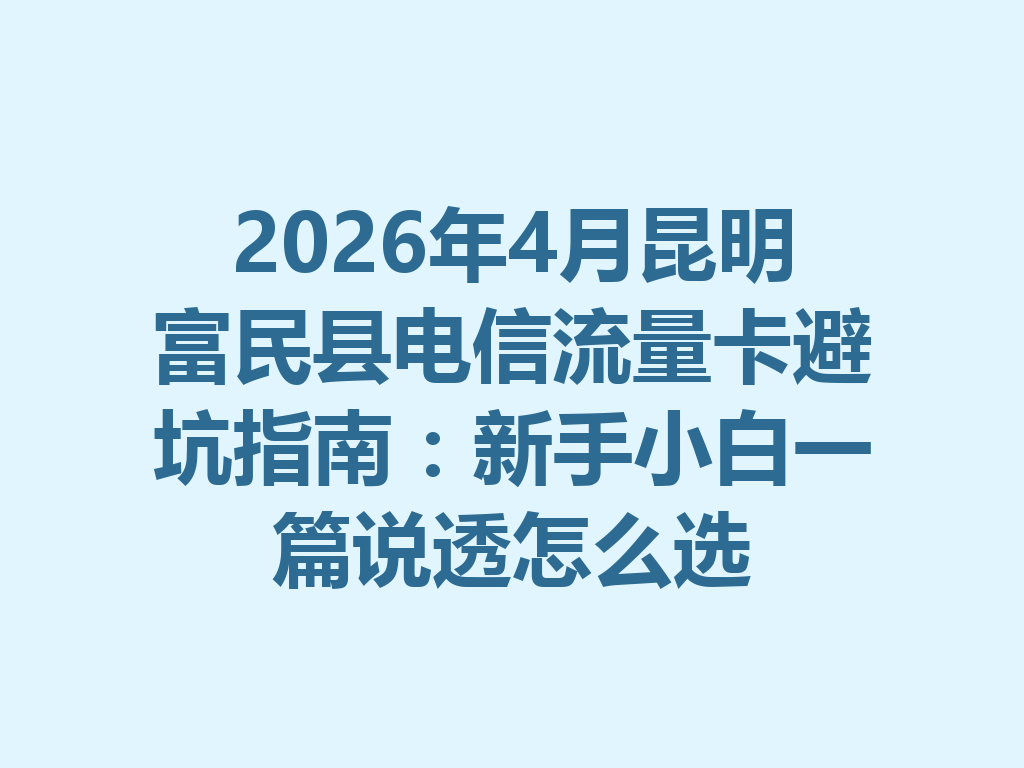 2026年4月昆明富民县电信流量卡避坑指南：新手小白一篇说透怎么选