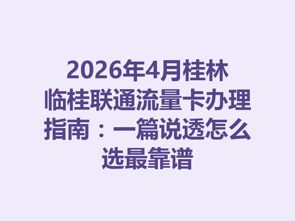 2026年4月桂林临桂联通流量卡办理指南：一篇说透怎么选最靠谱