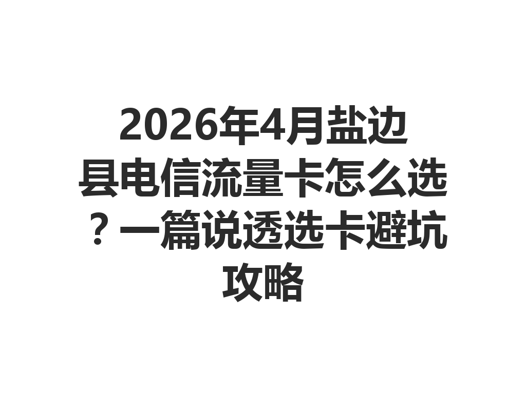 2026年4月盐边县电信流量卡怎么选?一篇说透选卡避坑攻略