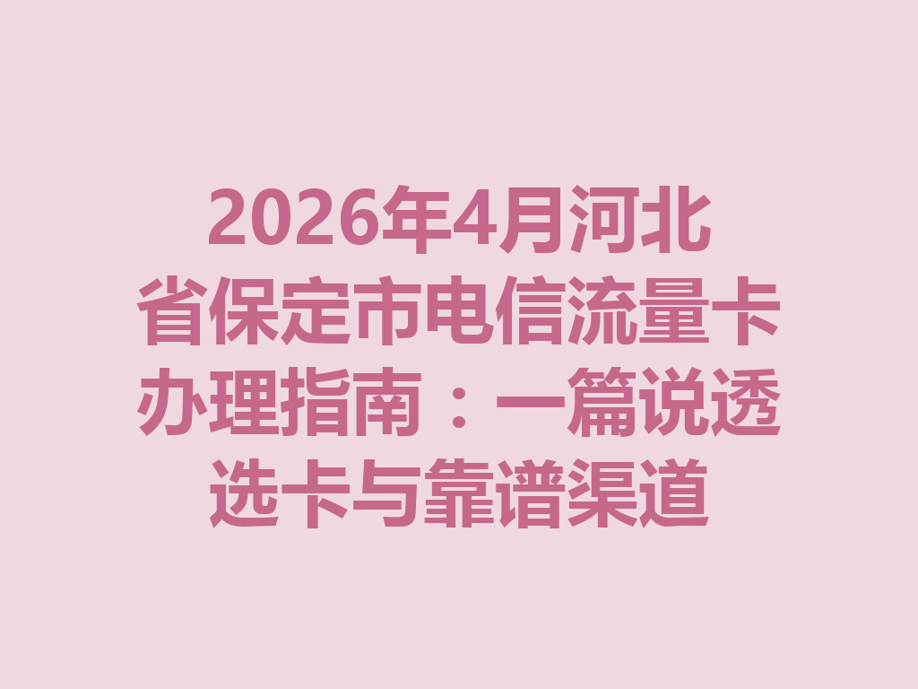 2026年4月河北省保定市电信流量卡办理指南：一篇说透选卡与靠谱渠道