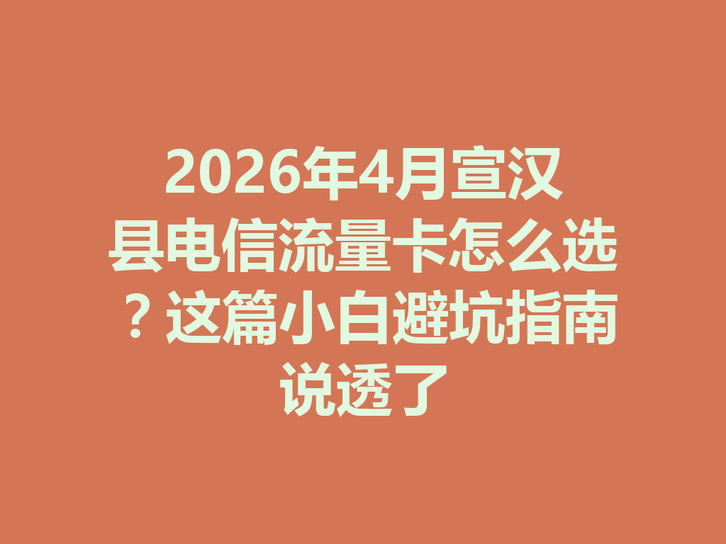 2026年4月宣汉县电信流量卡怎么选？这篇小白避坑指南说透了