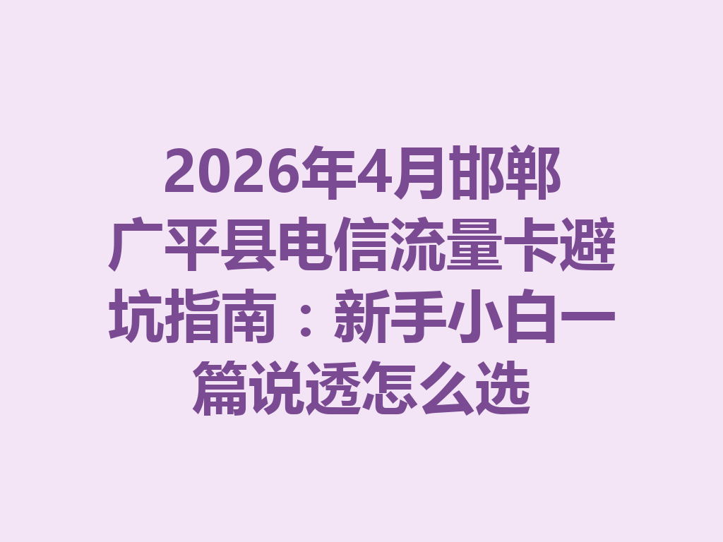 2026年4月邯郸广平县电信流量卡避坑指南：新手小白一篇说透怎么选