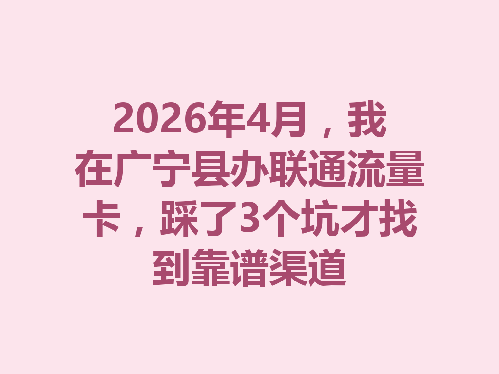 2026年4月，我在广宁县办联通流量卡，踩了3个坑才找到靠谱渠道