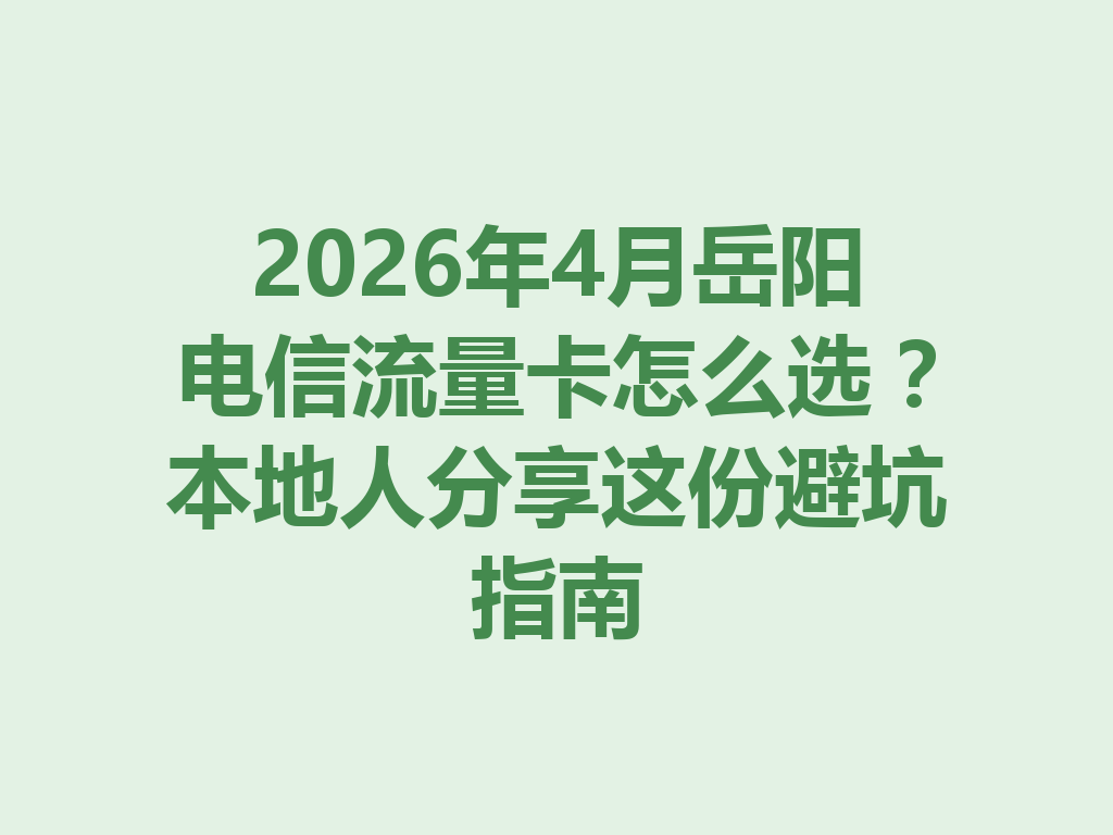 2026年4月岳阳电信流量卡怎么选？本地人分享这份避坑指南