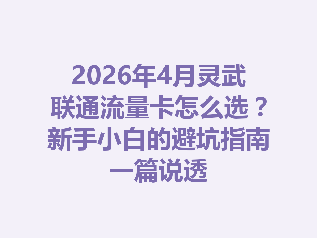 2026年4月灵武联通流量卡怎么选？新手小白的避坑指南一篇说透