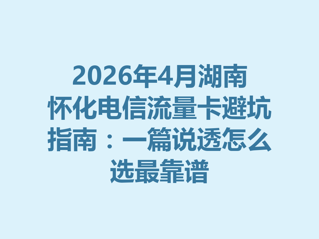 2026年4月湖南怀化电信流量卡避坑指南：一篇说透怎么选最靠谱