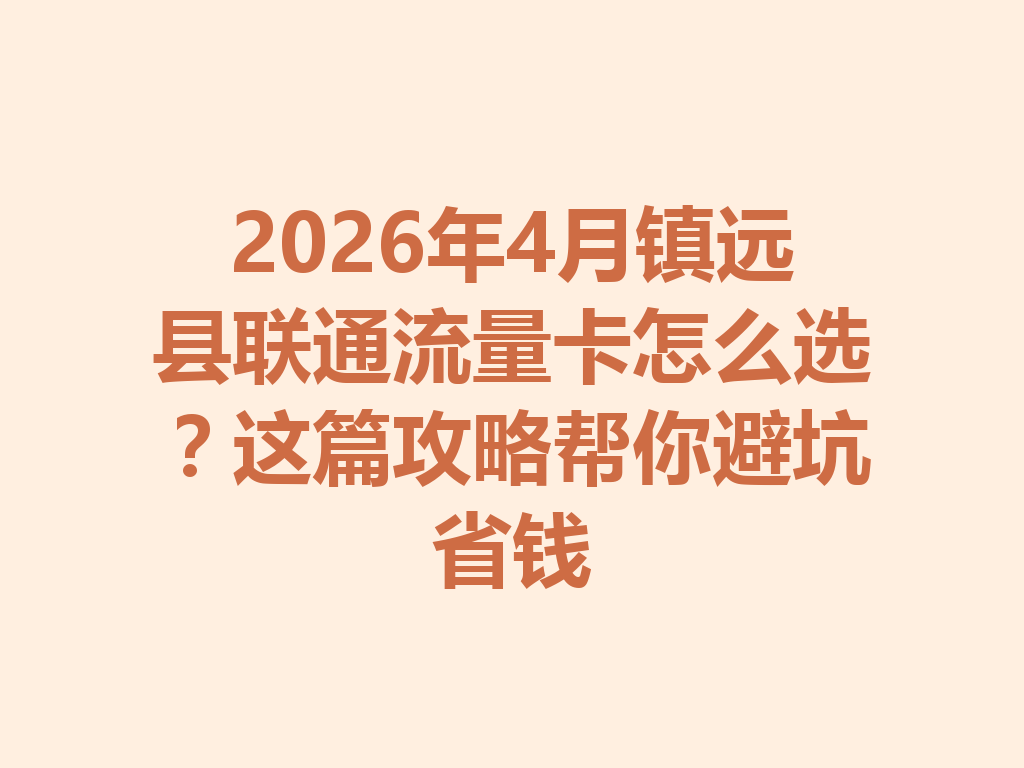 2026年4月镇远县联通流量卡怎么选？这篇攻略帮你避坑省钱