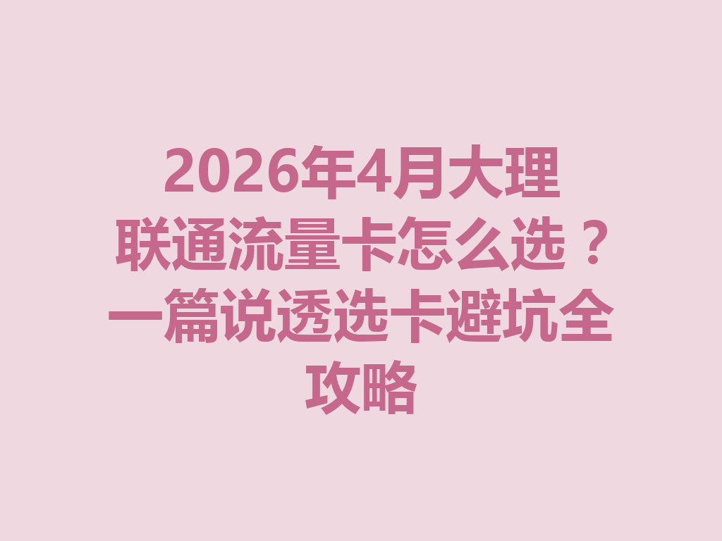 2026年4月大理联通流量卡怎么选？一篇说透选卡避坑全攻略