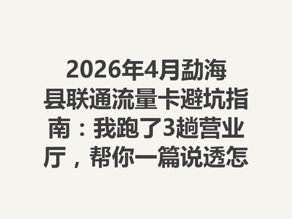 2026年4月勐海县联通流量卡避坑指南：我跑了3趟营业厅，帮你一篇说透怎么选