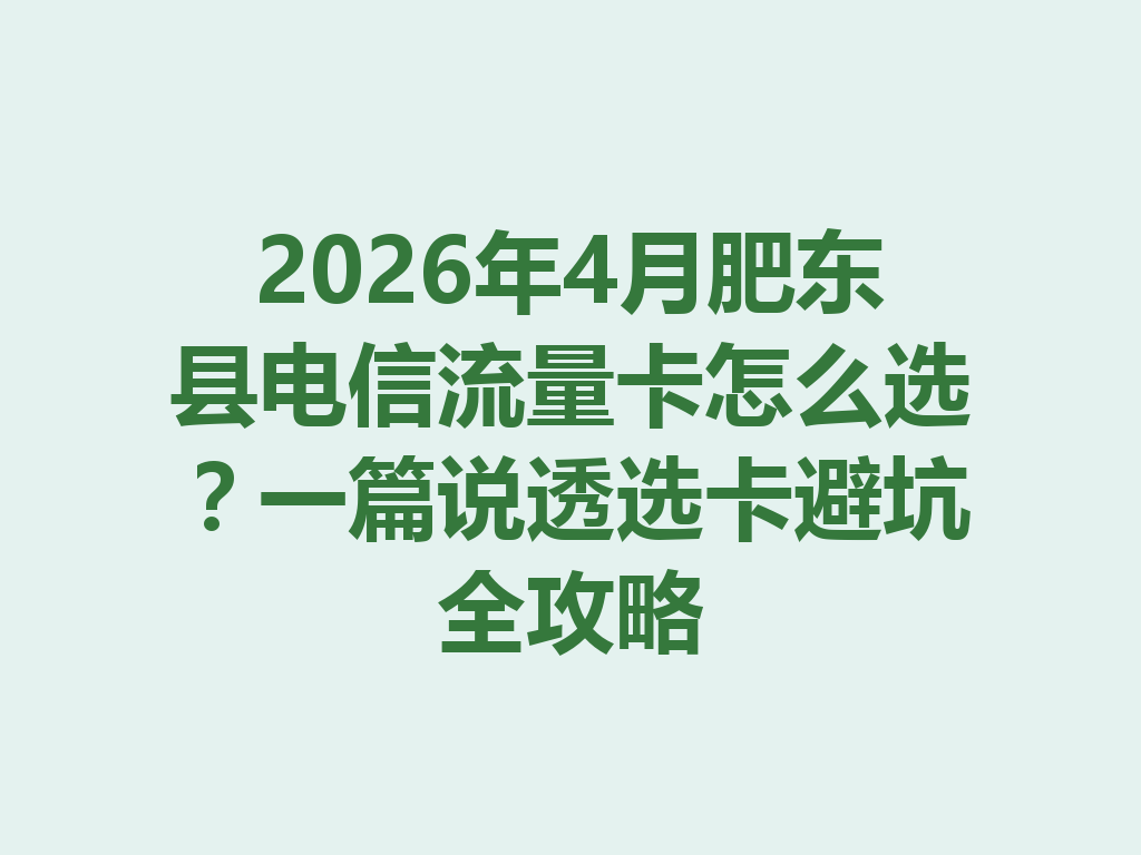 2026年4月肥东县电信流量卡怎么选？一篇说透选卡避坑全攻略