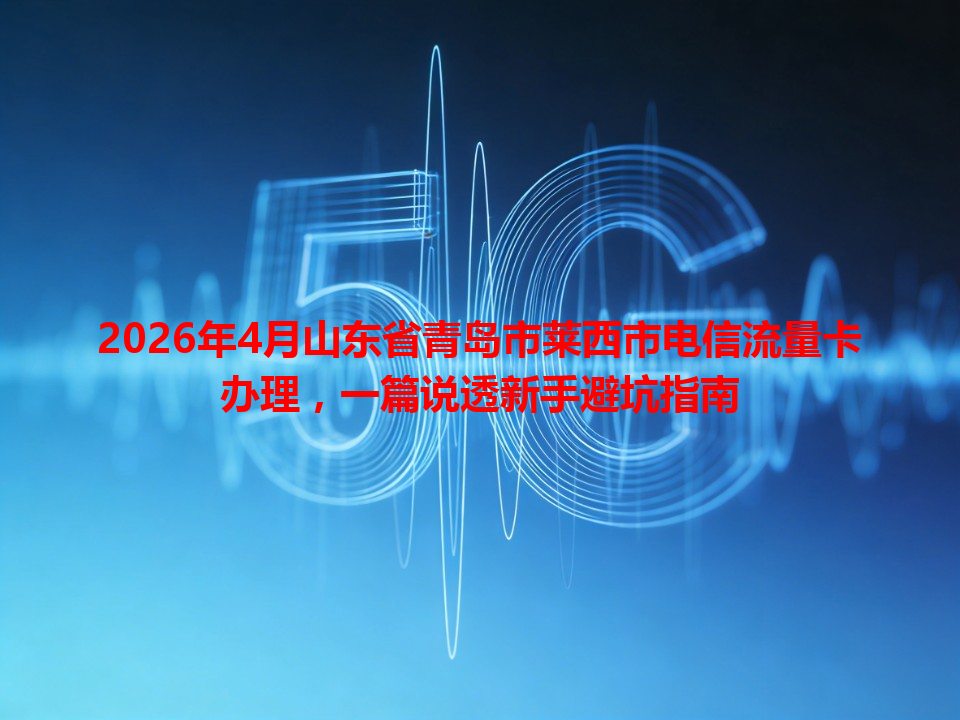 2026年4月山东省青岛市莱西市电信流量卡办理，一篇说透新手避坑指南