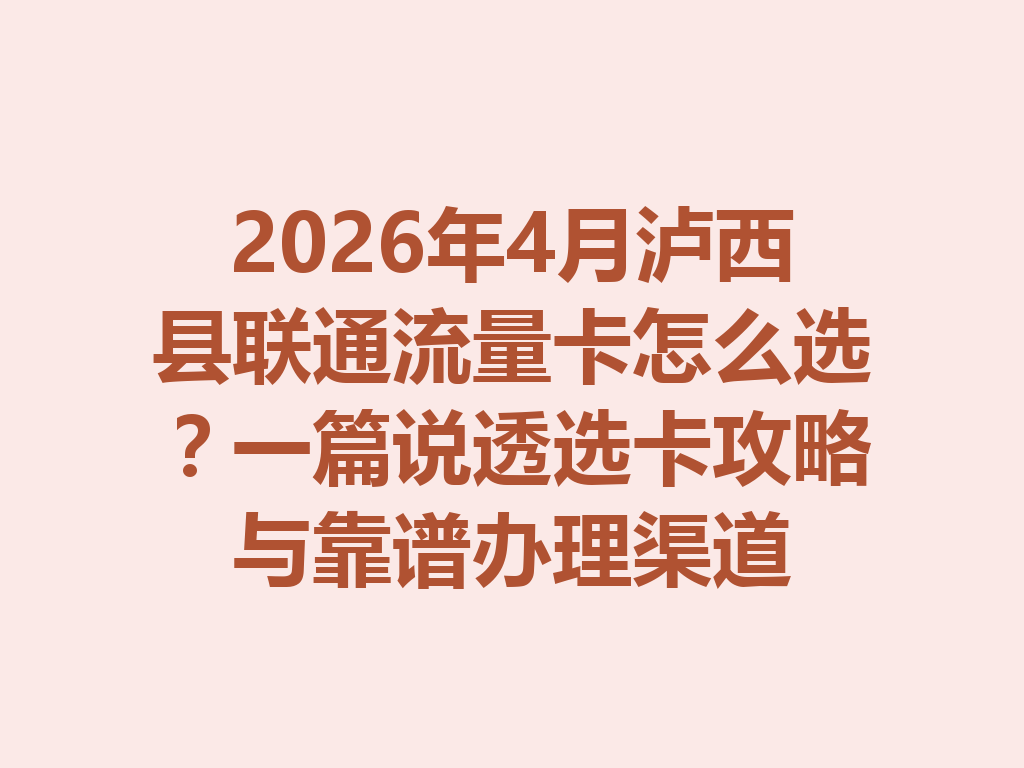2026年4月泸西县联通流量卡怎么选？一篇说透选卡攻略与靠谱办理渠道