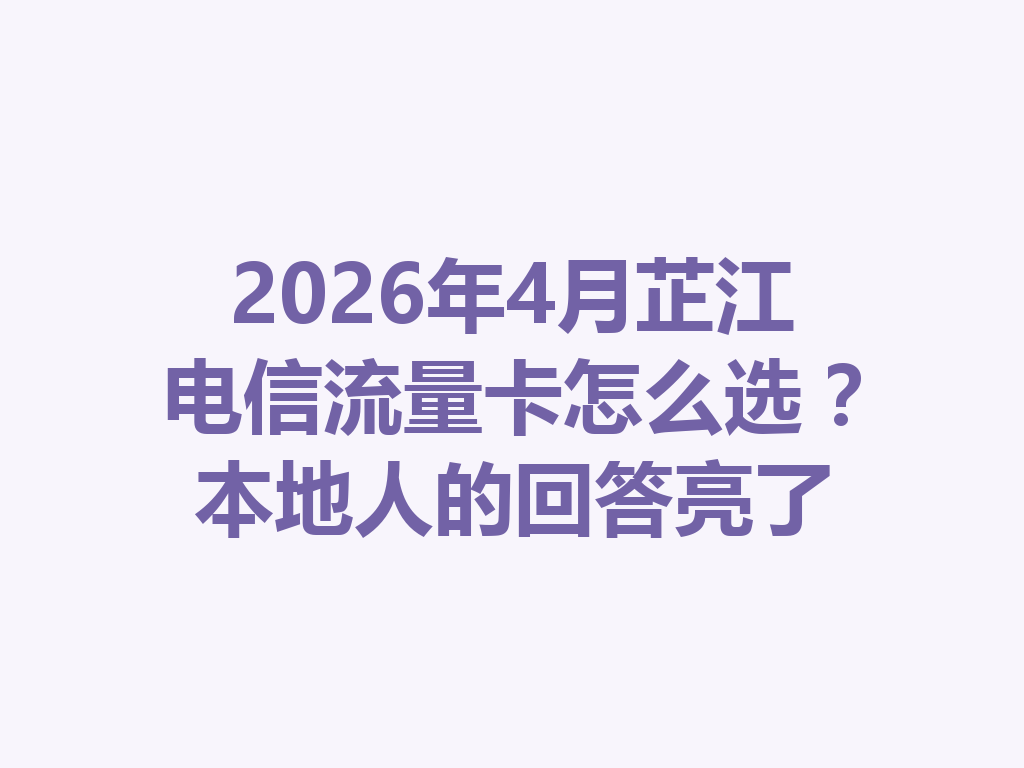 2026年4月芷江电信流量卡怎么选？本地人的回答亮了