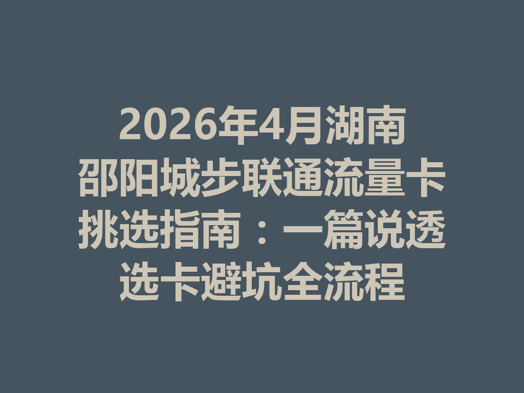 2026年4月湖南邵阳城步联通流量卡挑选指南：一篇说透选卡避坑全流程
