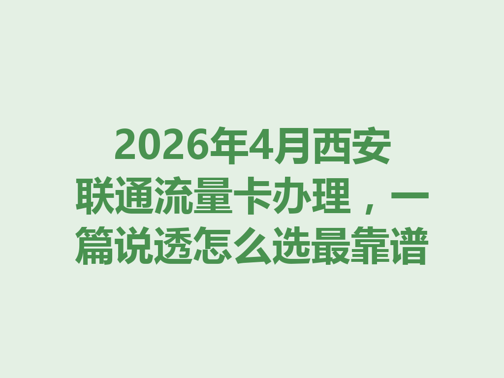2026年4月西安联通流量卡办理，一篇说透怎么选最靠谱