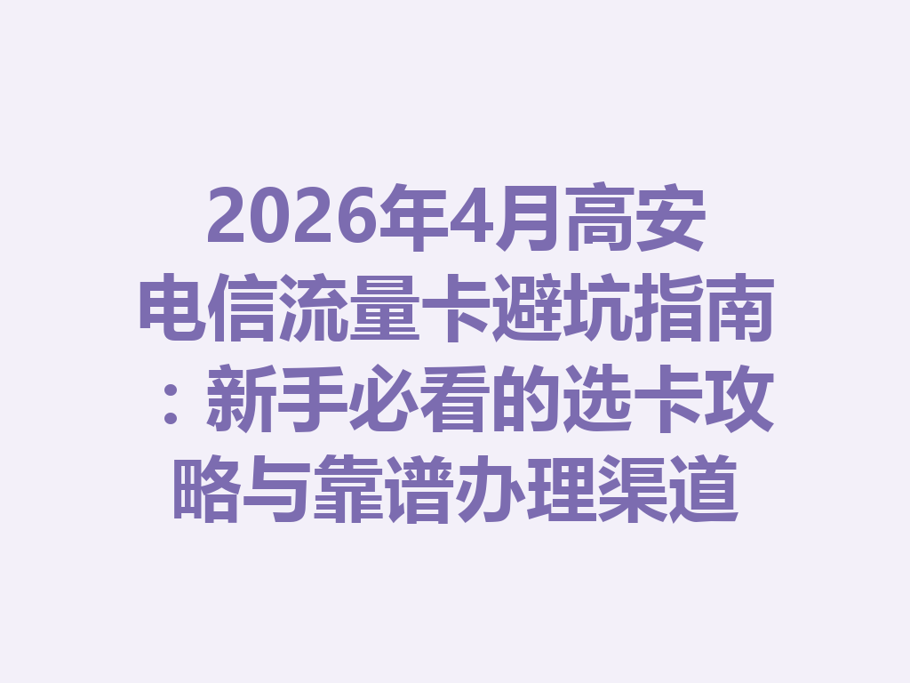 2026年4月高安电信流量卡避坑指南：新手必看的选卡攻略与靠谱办理渠道