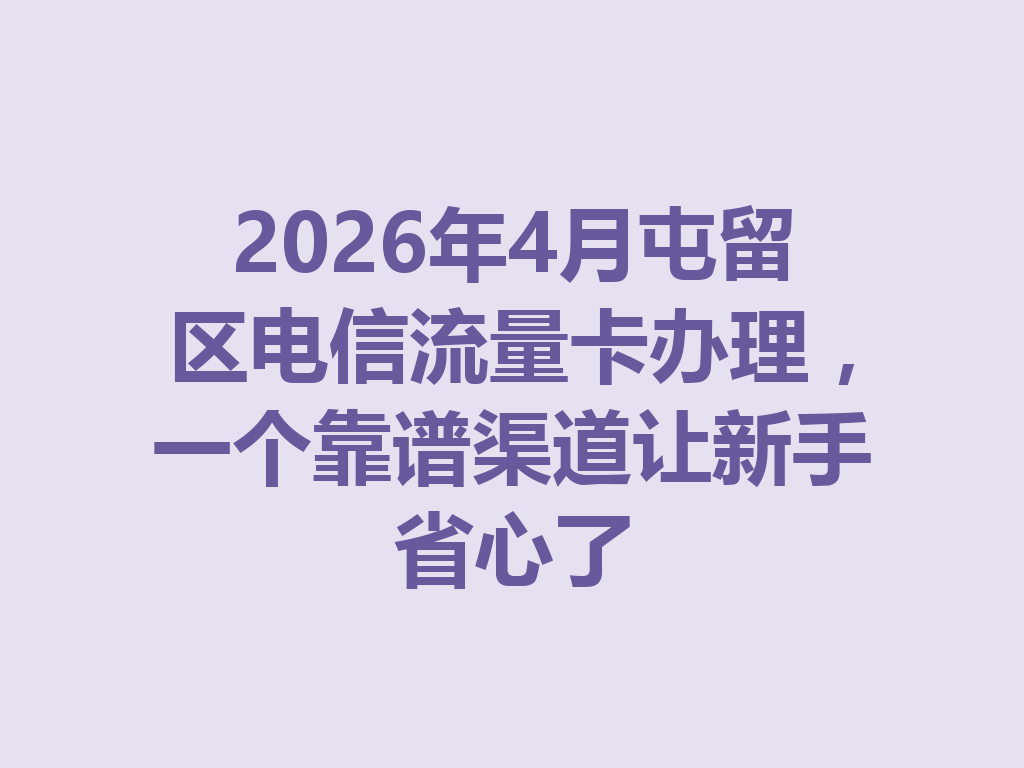 2026年4月屯留区电信流量卡办理，一个靠谱渠道让新手省心了