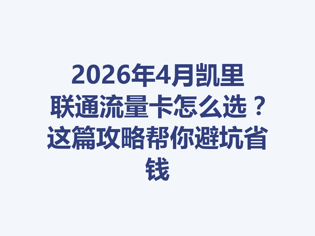 2026年4月凯里联通流量卡怎么选？这篇攻略帮你避坑省钱