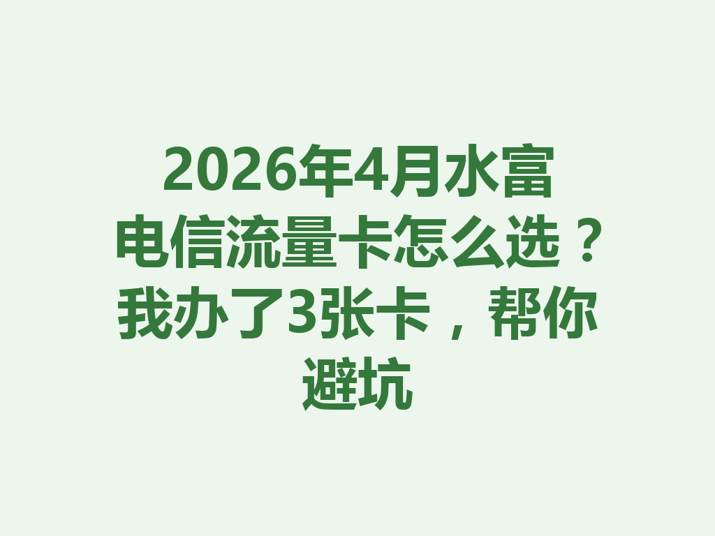 2026年4月水富电信流量卡怎么选？我办了3张卡，帮你避坑