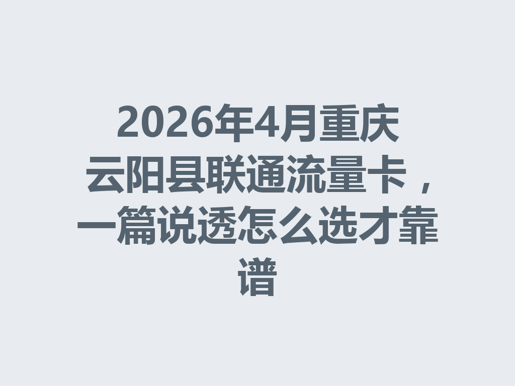 2026年4月重庆云阳县联通流量卡，一篇说透怎么选才靠谱