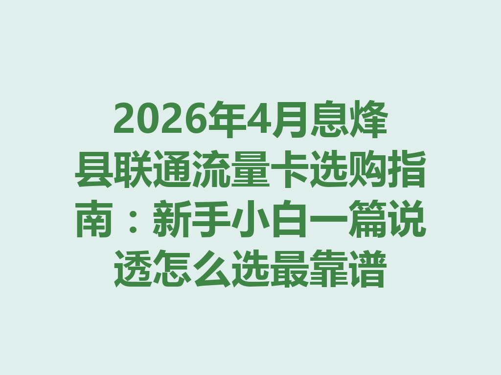 2026年4月息烽县联通流量卡选购指南：新手小白一篇说透怎么选最靠谱