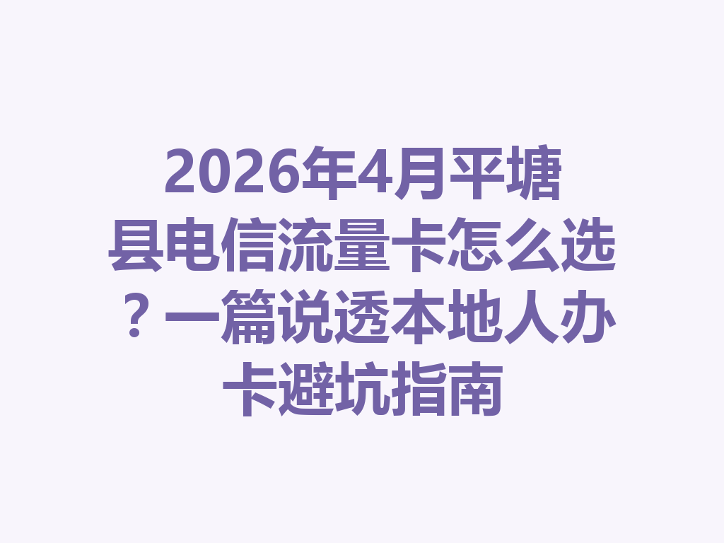 2026年4月平塘县电信流量卡怎么选？一篇说透本地人办卡避坑指南