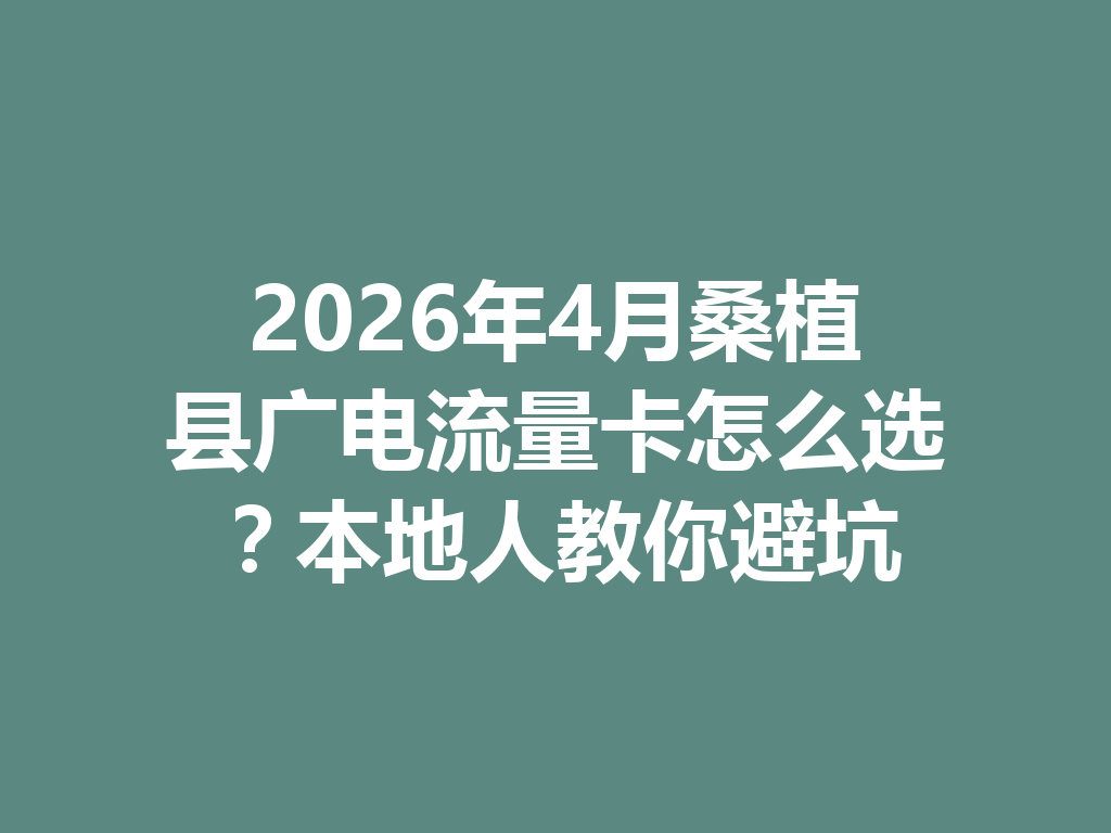 2026年4月桑植县广电流量卡怎么选？本地人教你避坑