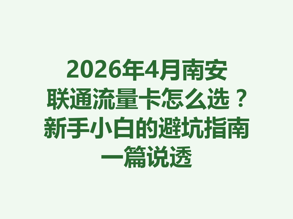 2026年4月南安联通流量卡怎么选？新手小白的避坑指南一篇说透