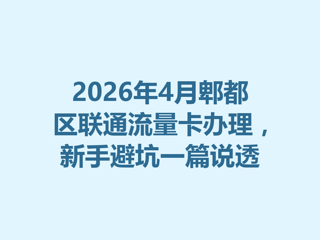 2026年4月郫都区联通流量卡办理，新手避坑一篇说透