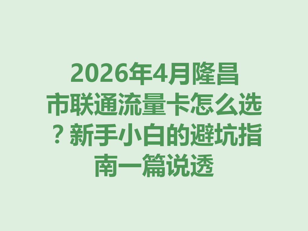 2026年4月隆昌市联通流量卡怎么选？新手小白的避坑指南一篇说透