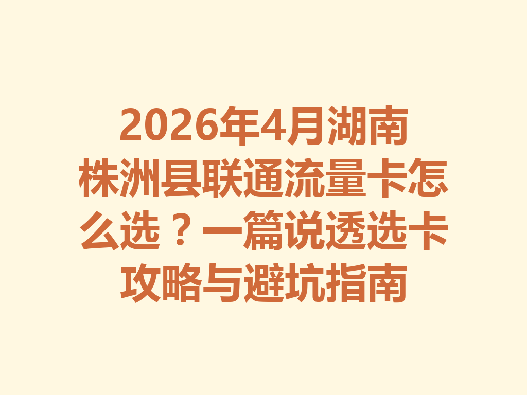 2026年4月湖南株洲县联通流量卡怎么选？一篇说透选卡攻略与避坑指南
