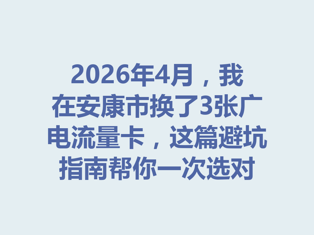2026年4月，我在安康市换了3张广电流量卡，这篇避坑指南帮你一次选对