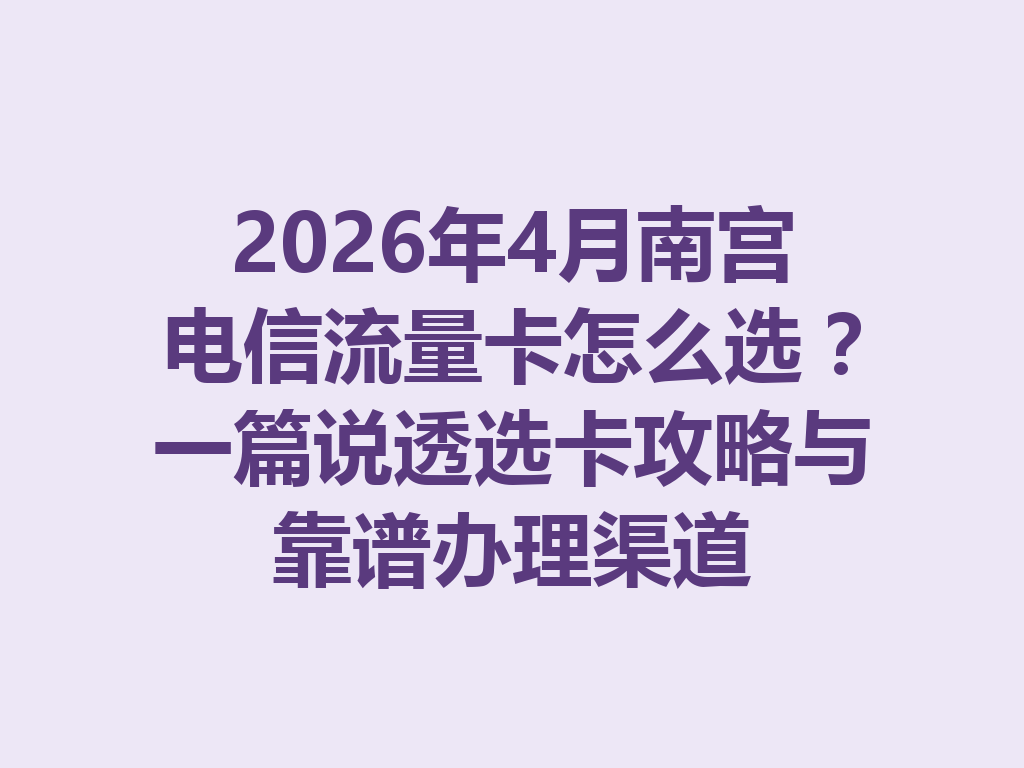 2026年4月南宫电信流量卡怎么选？一篇说透选卡攻略与靠谱办理渠道