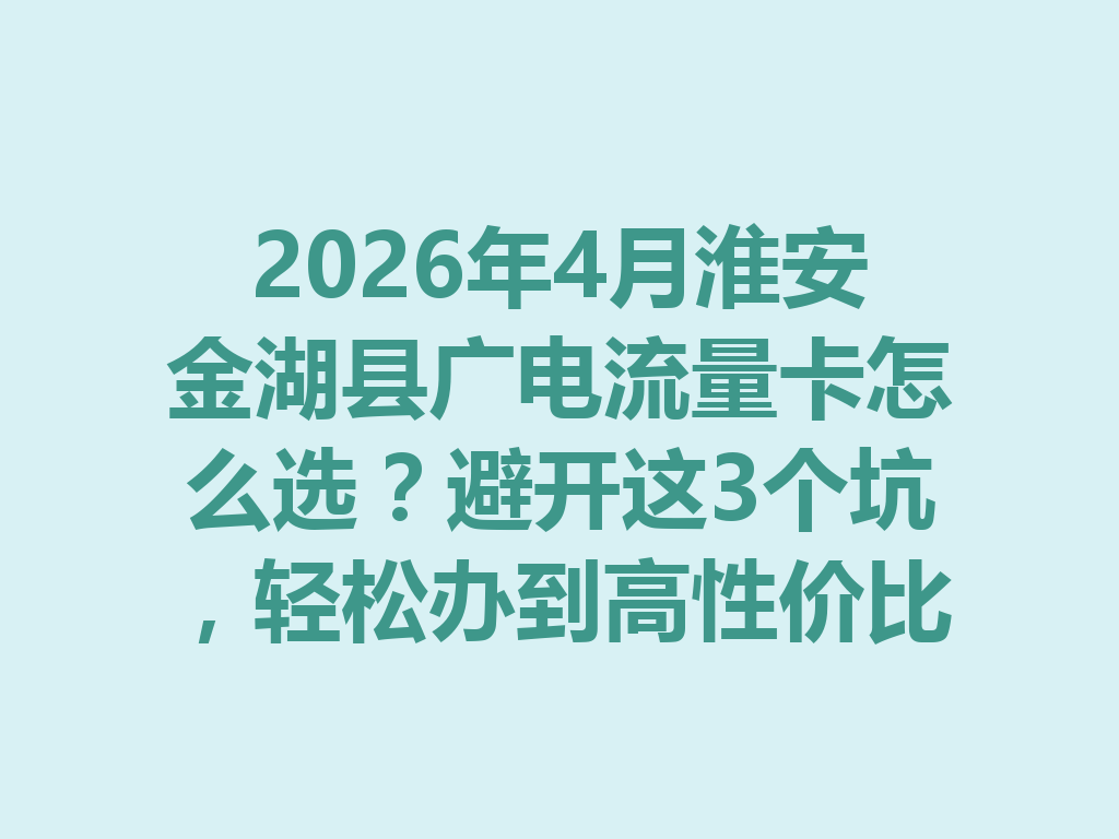 2026年4月淮安金湖县广电流量卡怎么选？避开这3个坑，轻松办到高性价比套餐