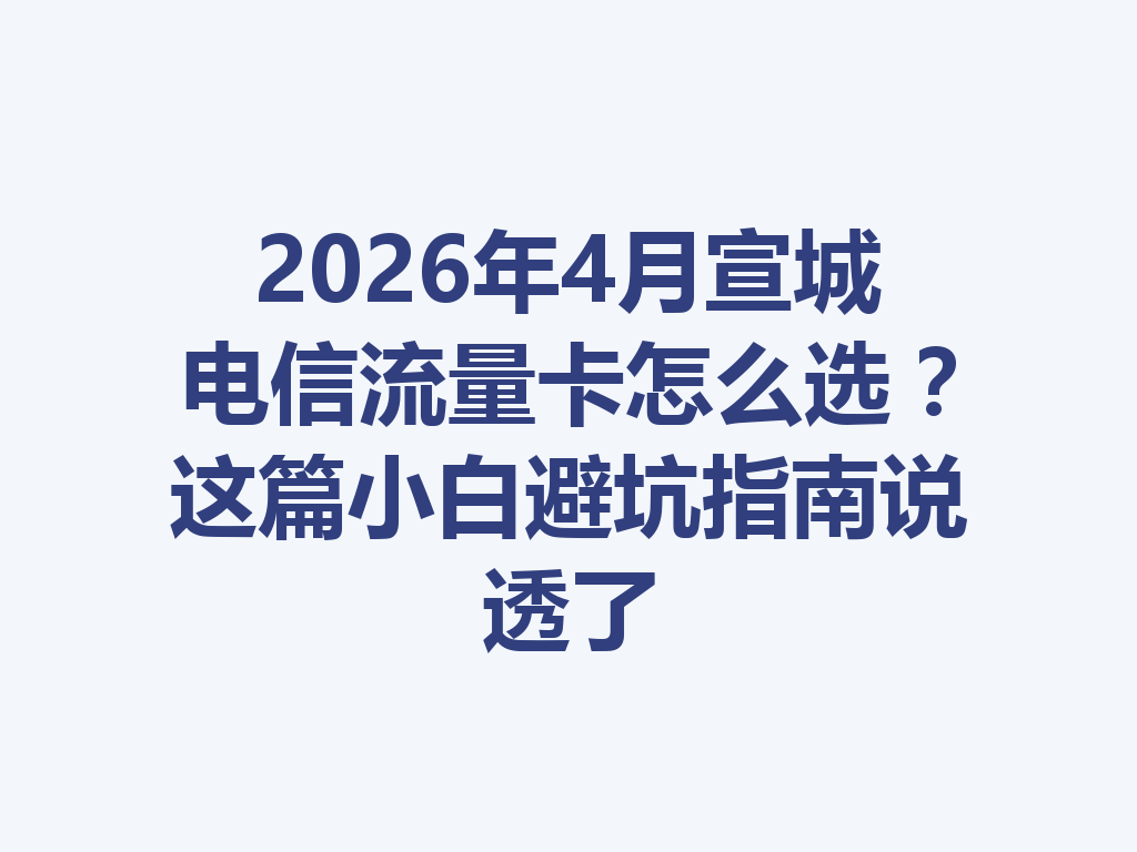 2026年4月宣城电信流量卡怎么选？这篇小白避坑指南说透了