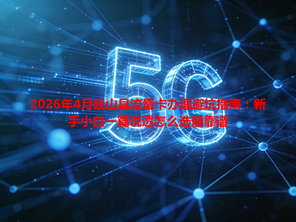 2026年4月砚山县流量卡办理避坑指南：新手小白一篇说透怎么选最靠谱