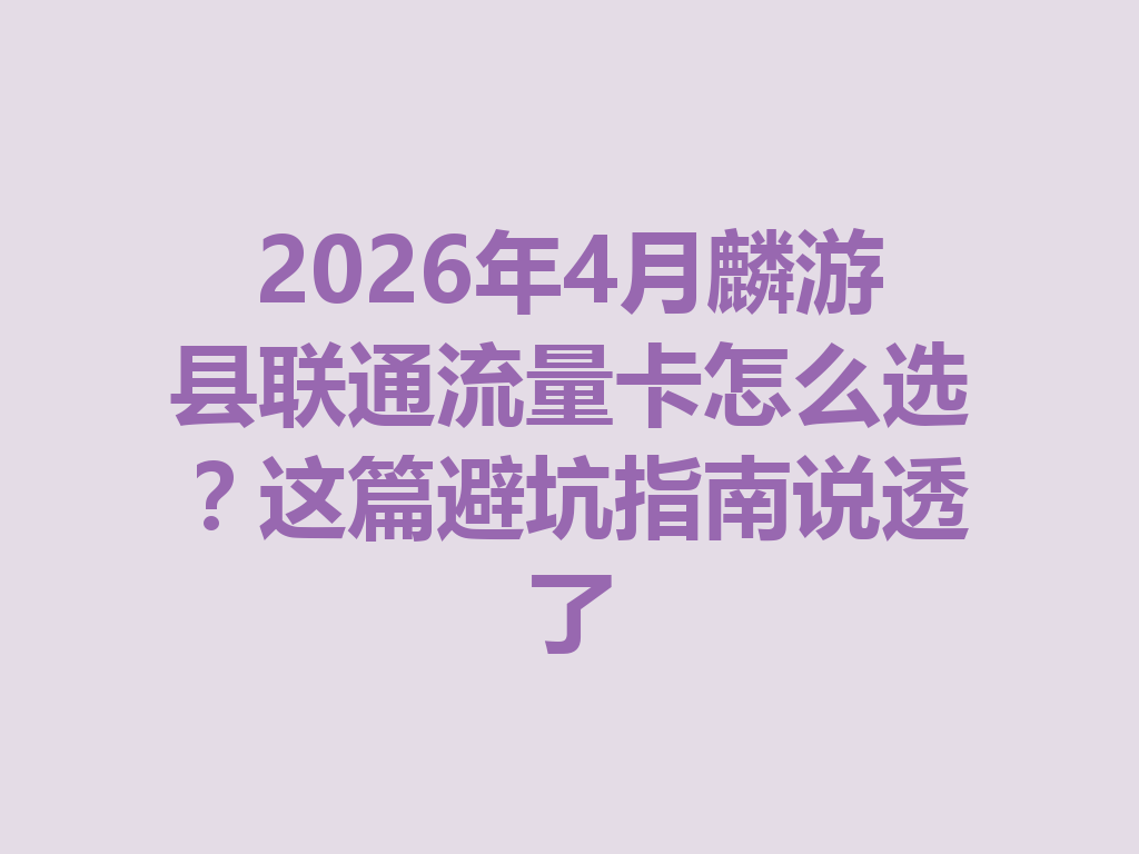 2026年4月麟游县联通流量卡怎么选？这篇避坑指南说透了