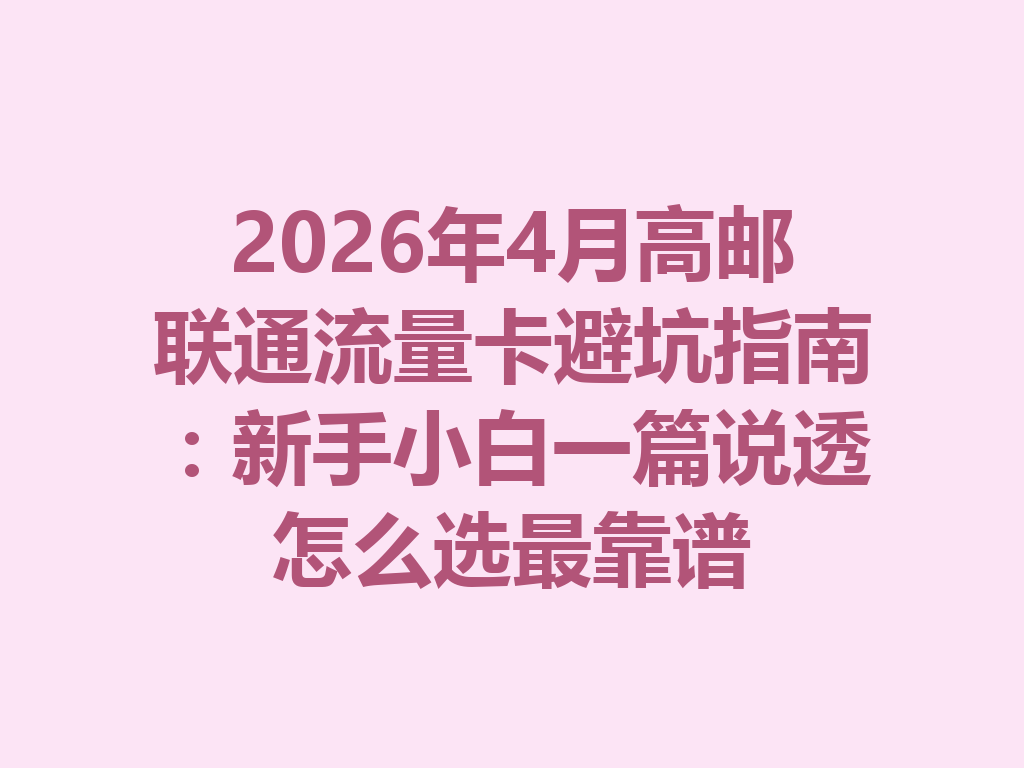 2026年4月高邮联通流量卡避坑指南：新手小白一篇说透怎么选最靠谱