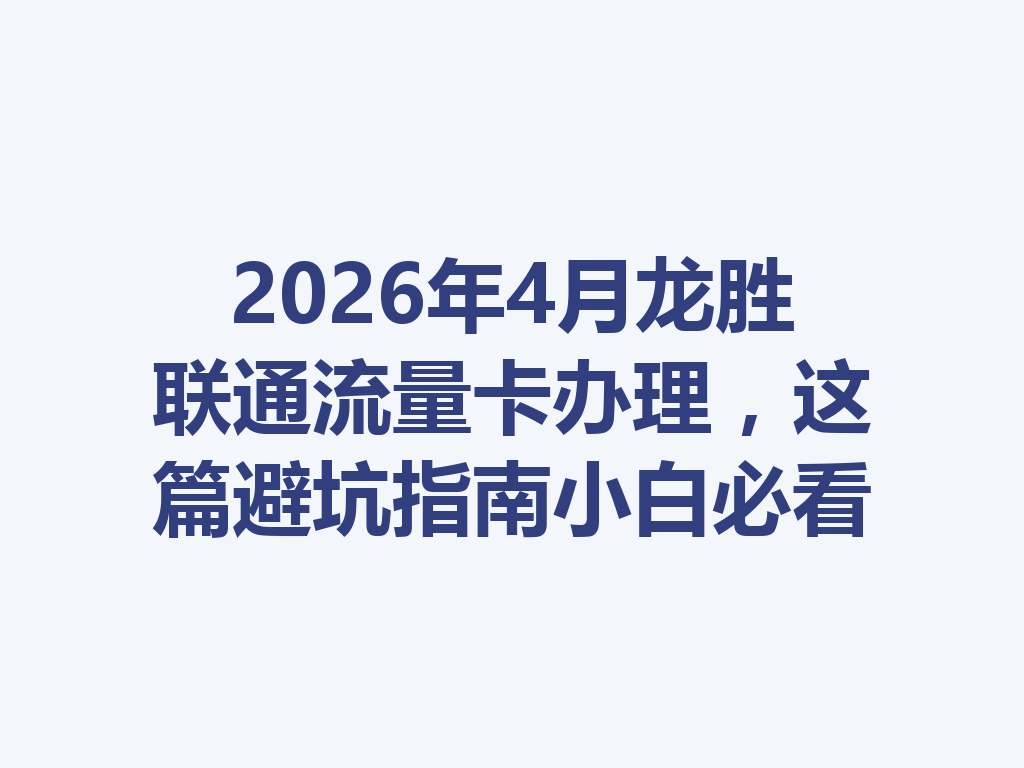 2026年4月龙胜联通流量卡办理，这篇避坑指南小白必看