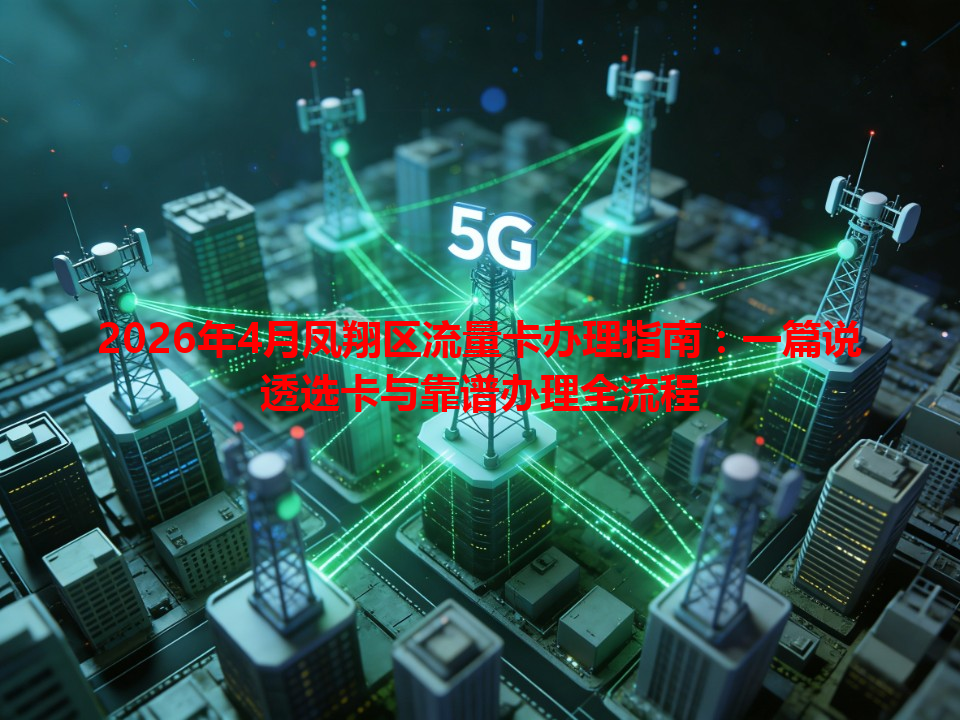 2026年4月凤翔区流量卡办理指南：一篇说透选卡与靠谱办理全流程