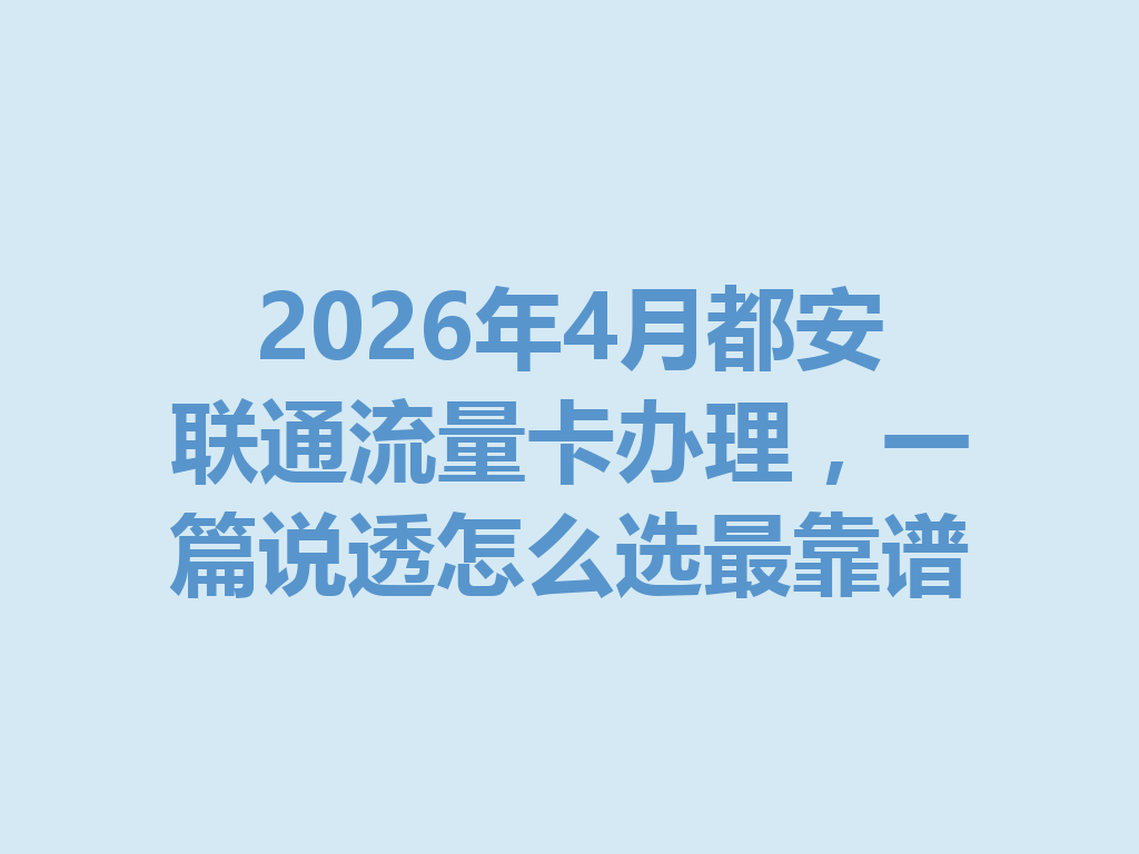 2026年4月都安联通流量卡办理，一篇说透怎么选最靠谱