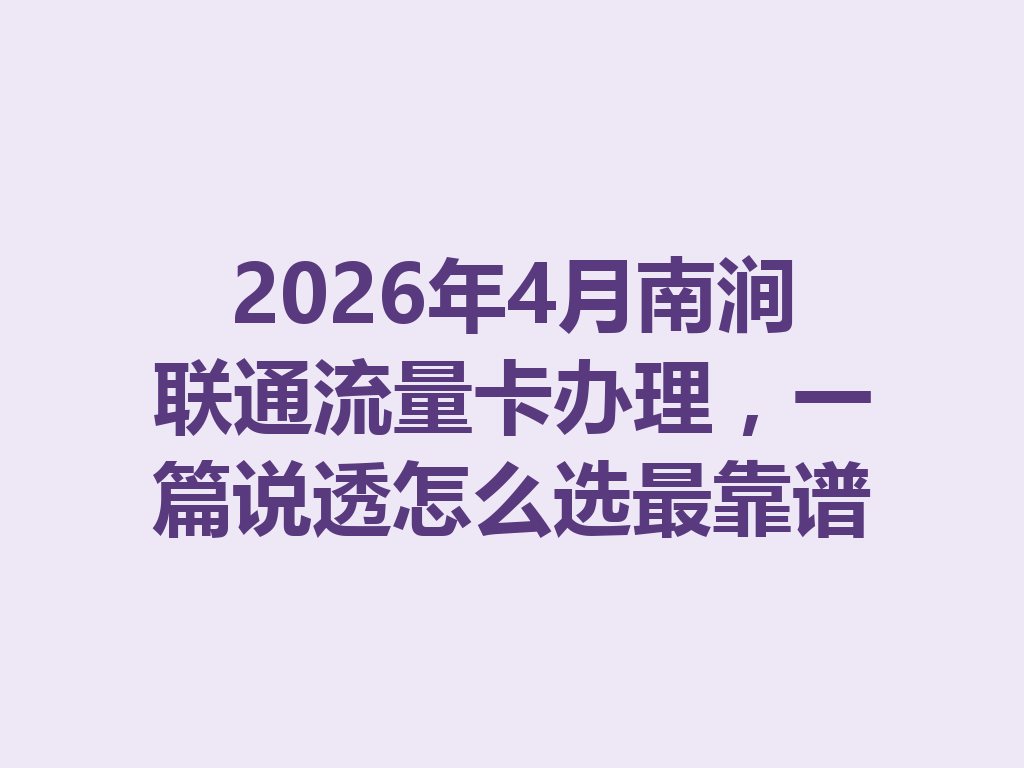 2026年4月南涧联通流量卡办理，一篇说透怎么选最靠谱