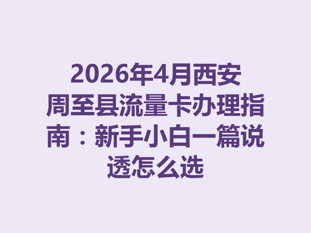 2026年4月西安周至县流量卡办理指南：新手小白一篇说透怎么选